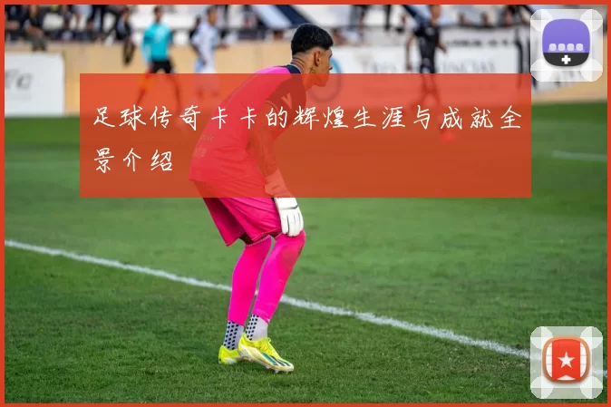足球传奇卡卡的辉煌生涯与成就全景介绍