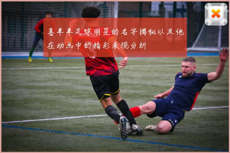 喜羊羊足球明星的名字揭秘以及他在动画中的精彩表现分析