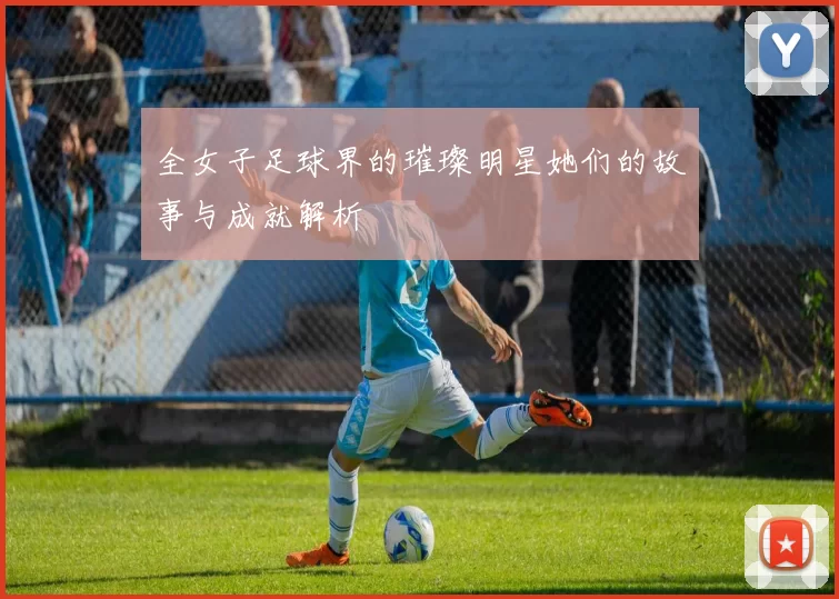 全女子足球界的璀璨明星她们的故事与成就解析