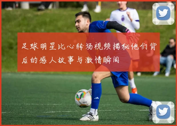 足球明星比心转场视频揭秘他们背后的感人故事与激情瞬间