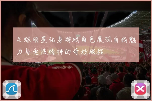 足球明星化身游戏角色展现自我魅力与竞技精神的奇妙旅程