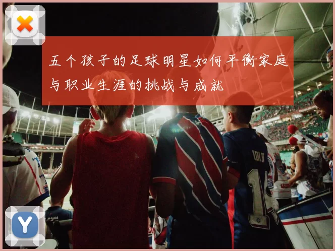 五个孩子的足球明星如何平衡家庭与职业生涯的挑战与成就