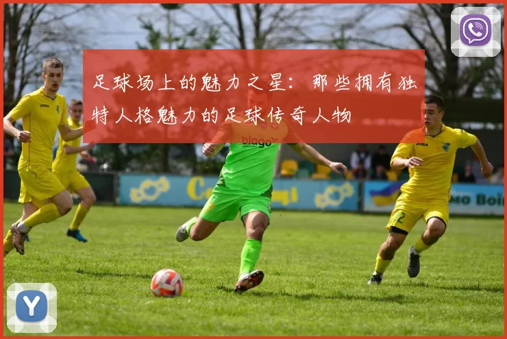足球场上的魅力之星：那些拥有独特人格魅力的足球传奇人物