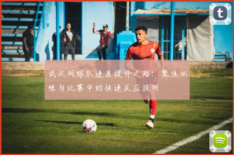 武汉网球队速度提升之路：聚焦训练与比赛中的快速反应技巧