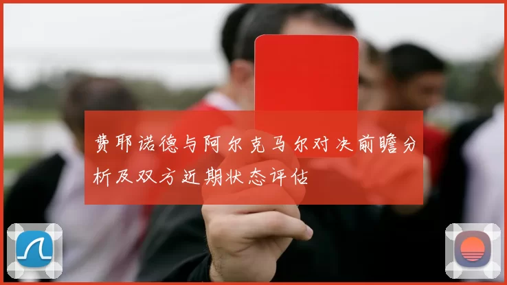 费耶诺德与阿尔克马尔对决前瞻分析及双方近期状态评估