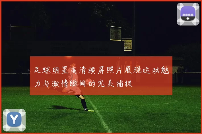 足球明星高清横屏照片展现运动魅力与激情瞬间的完美捕捉
