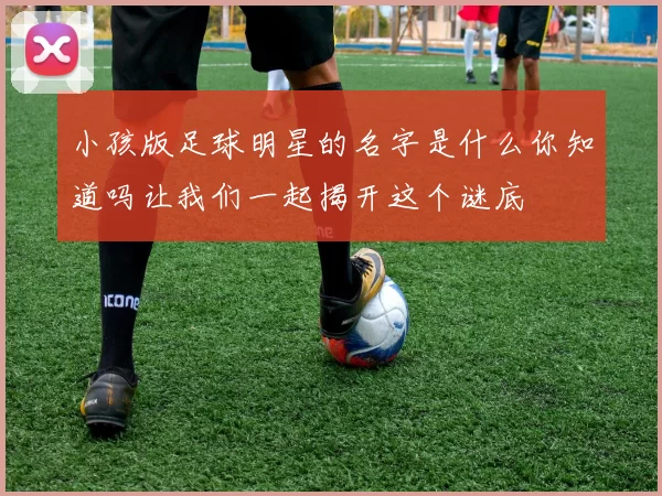 小孩版足球明星的名字是什么你知道吗让我们一起揭开这个谜底