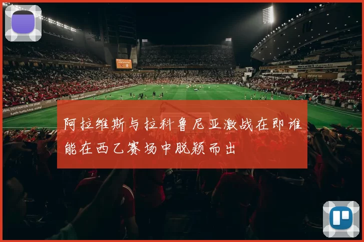阿拉维斯与拉科鲁尼亚激战在即谁能在西乙赛场中脱颖而出