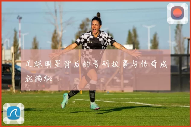 足球明星背后的号码故事与传奇成就揭秘