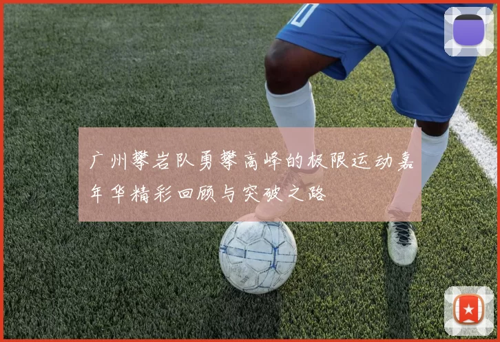 广州攀岩队勇攀高峰的极限运动嘉年华精彩回顾与突破之路