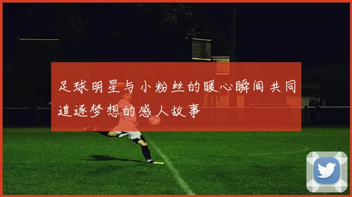 足球明星与小粉丝的暖心瞬间共同追逐梦想的感人故事