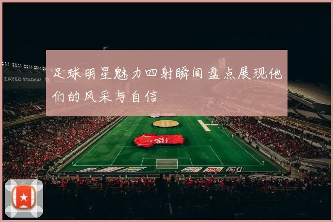 足球明星魅力四射瞬间盘点展现他们的风采与自信