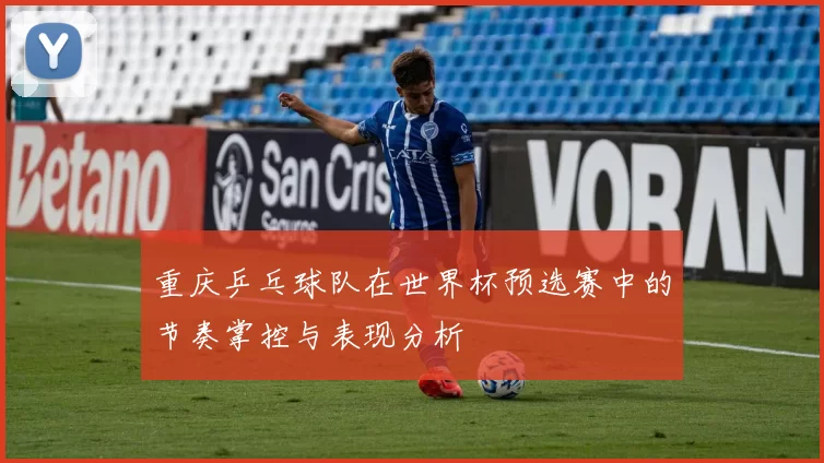 重庆乒乓球队在世界杯预选赛中的节奏掌控与表现分析