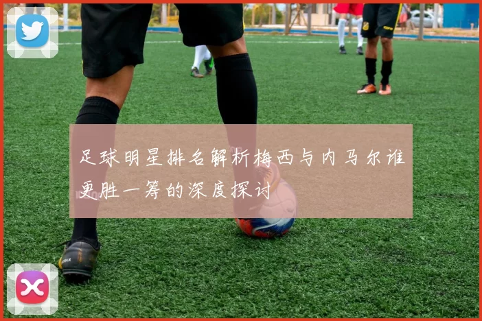 足球明星排名解析梅西与内马尔谁更胜一筹的深度探讨