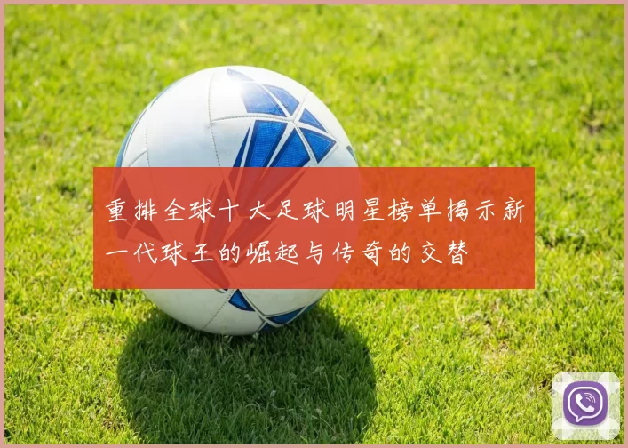 重排全球十大足球明星榜单揭示新一代球王的崛起与传奇的交替