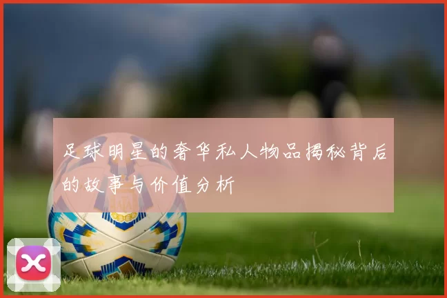 足球明星的奢华私人物品揭秘背后的故事与价值分析