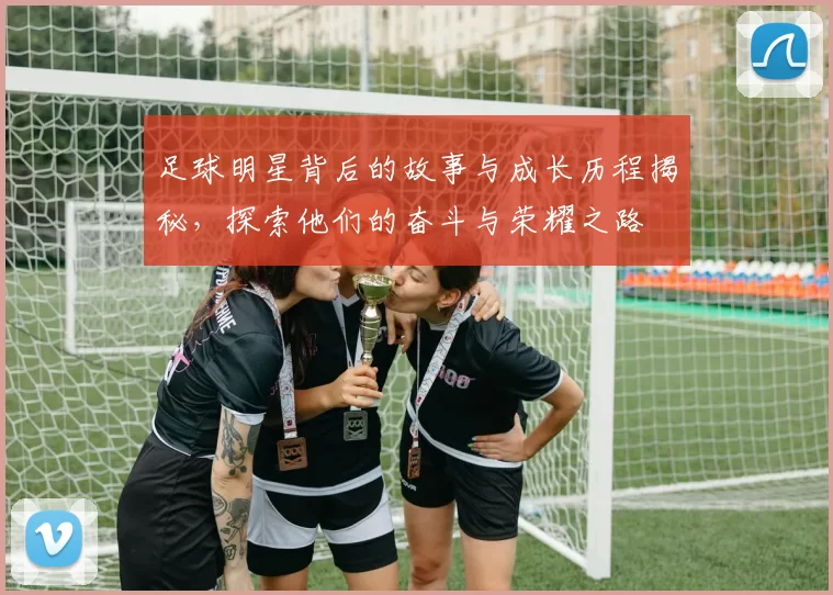 足球明星背后的故事与成长历程揭秘，探索他们的奋斗与荣耀之路
