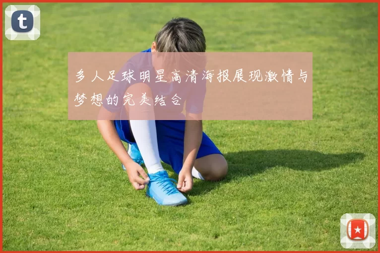 多人足球明星高清海报展现激情与梦想的完美结合