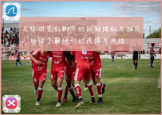 足球明星们脚下的战鞋揭秘与推荐，助你了解他们的选择与风格