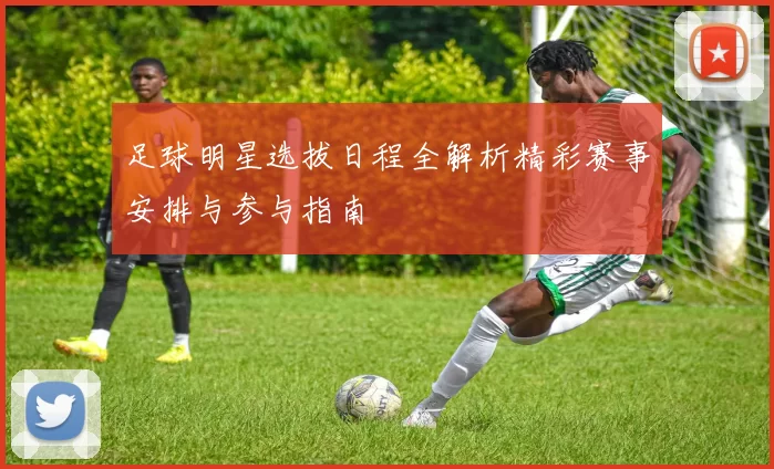 足球明星选拔日程全解析精彩赛事安排与参与指南