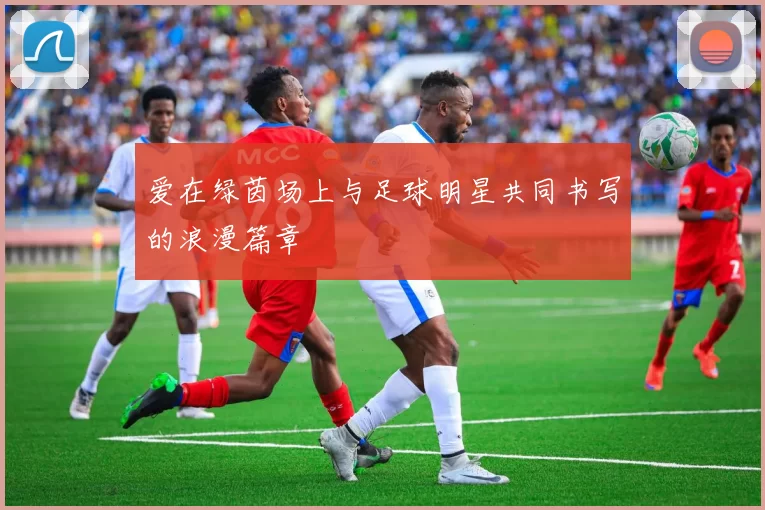 爱在绿茵场上与足球明星共同书写的浪漫篇章