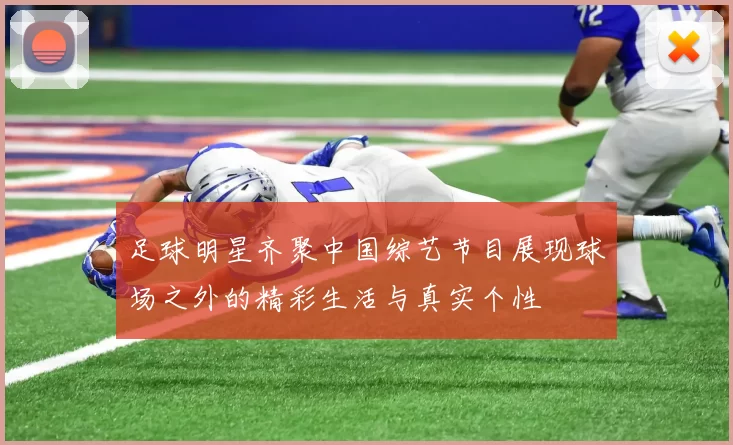 足球明星齐聚中国综艺节目展现球场之外的精彩生活与真实个性
