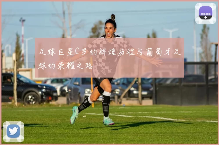 足球巨星C罗的辉煌历程与葡萄牙足球的荣耀之路