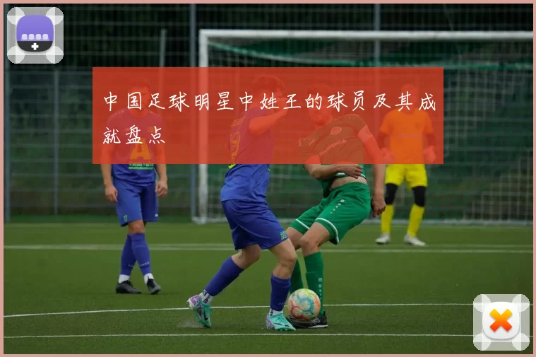 中国足球明星中姓王的球员及其成就盘点