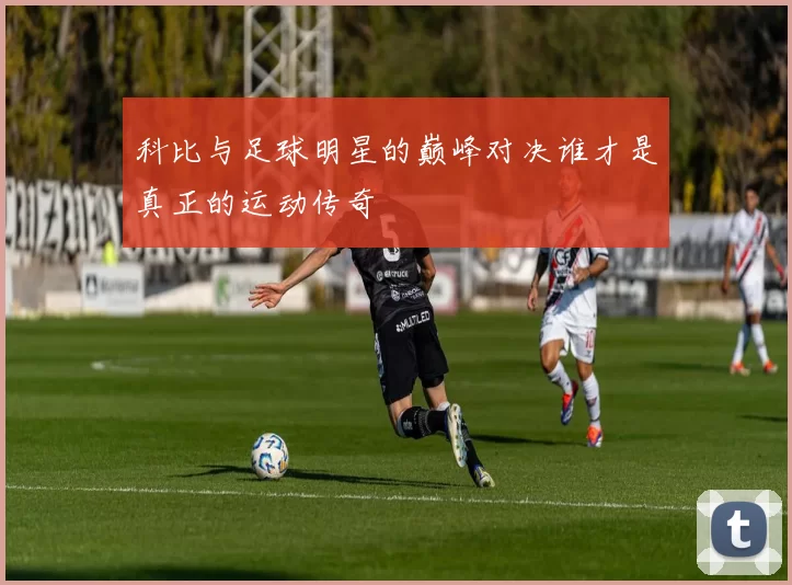 科比与足球明星的巅峰对决谁才是真正的运动传奇