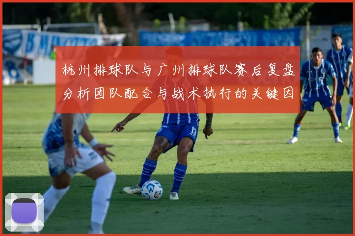 杭州排球队与广州排球队赛后复盘分析团队配合与战术执行的关键因素