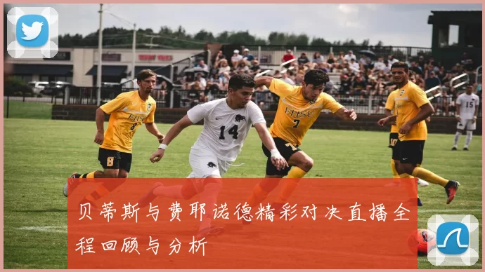 贝蒂斯与费耶诺德精彩对决直播全程回顾与分析
