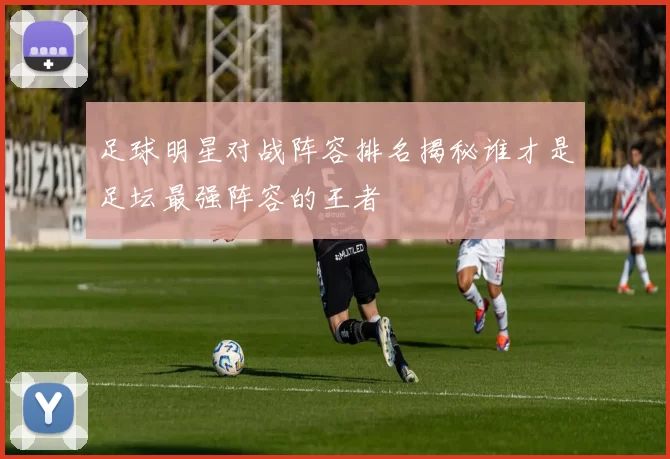 足球明星对战阵容排名揭秘谁才是足坛最强阵容的王者