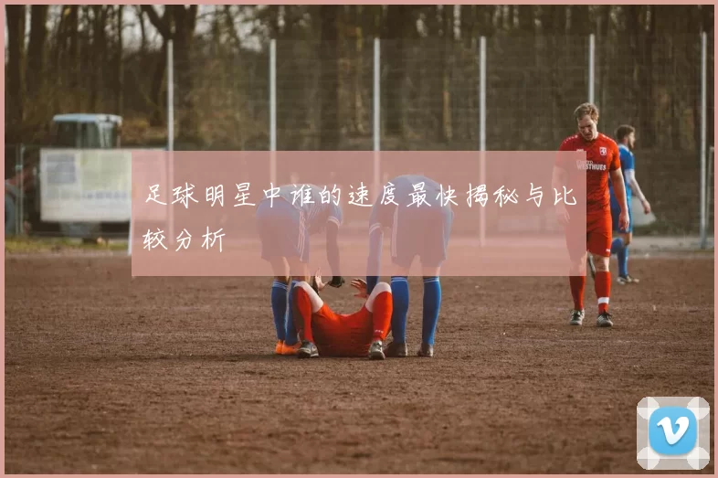 足球明星中谁的速度最快揭秘与比较分析