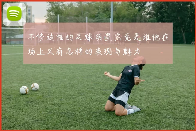 不修边幅的足球明星究竟是谁他在场上又有怎样的表现与魅力