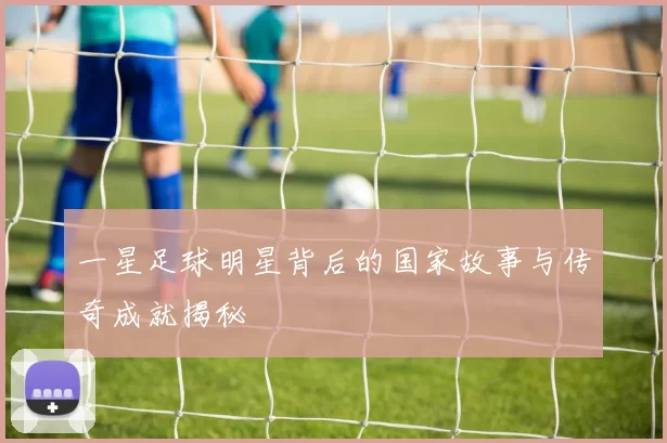 一星足球明星背后的国家故事与传奇成就揭秘