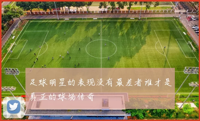 足球明星的表现没有最差者谁才是真正的球场传奇
