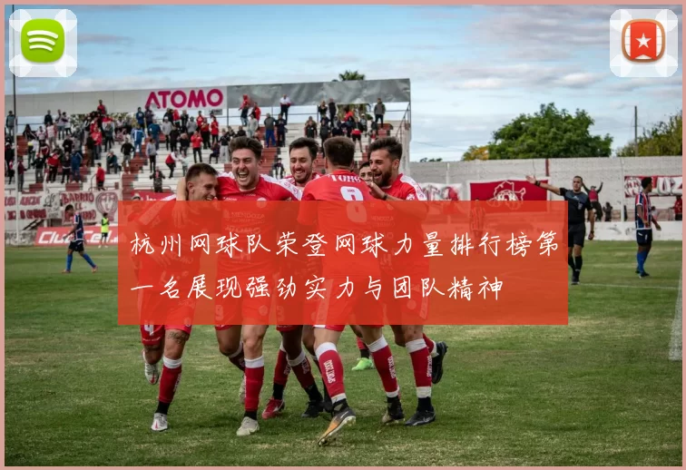 杭州网球队荣登网球力量排行榜第一名展现强劲实力与团队精神