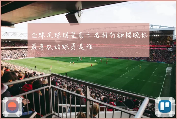 全球足球明星前十名排行榜揭晓你最喜欢的球员是谁