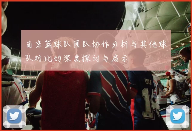 南京篮球队团队协作分析与其他球队对比的深度探讨与启示