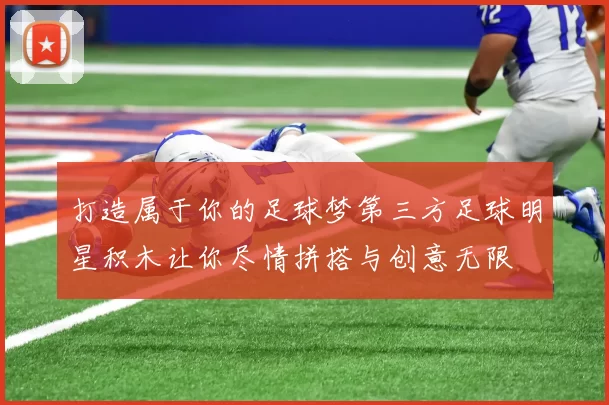 打造属于你的足球梦第三方足球明星积木让你尽情拼搭与创意无限