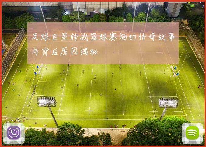 足球巨星转战篮球赛场的传奇故事与背后原因揭秘