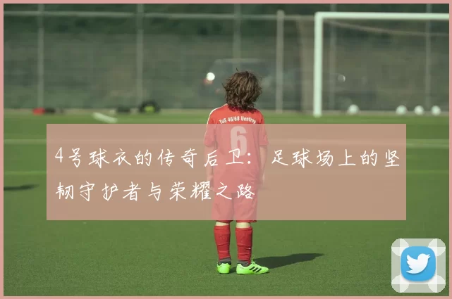 4号球衣的传奇后卫：足球场上的坚韧守护者与荣耀之路