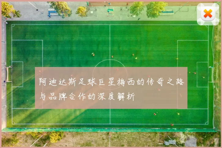阿迪达斯足球巨星梅西的传奇之路与品牌合作的深度解析