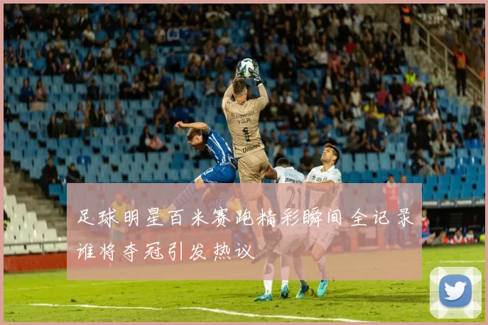 足球明星百米赛跑精彩瞬间全记录谁将夺冠引发热议