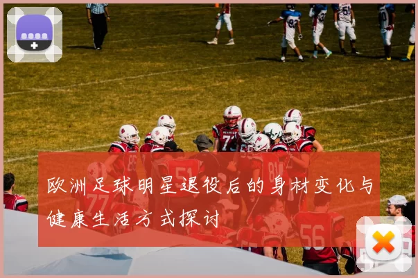 欧洲足球明星退役后的身材变化与健康生活方式探讨