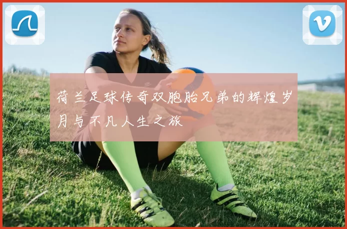 荷兰足球传奇双胞胎兄弟的辉煌岁月与不凡人生之旅