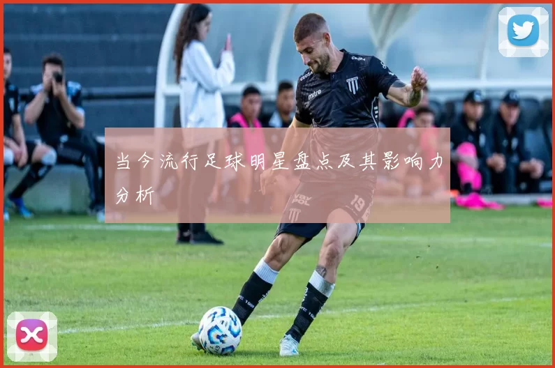 当今流行足球明星盘点及其影响力分析