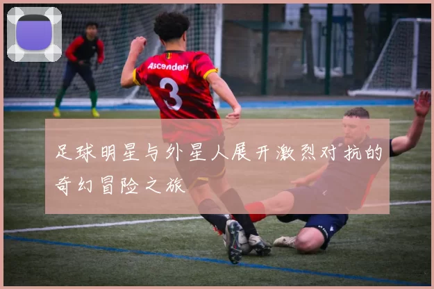 足球明星与外星人展开激烈对抗的奇幻冒险之旅