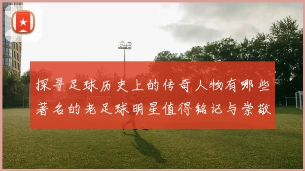 探寻足球历史上的传奇人物有哪些著名的老足球明星值得铭记与崇敬
