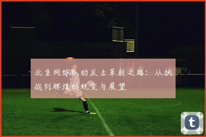 北京网球队的反击革新之路：从挑战到辉煌的蜕变与展望